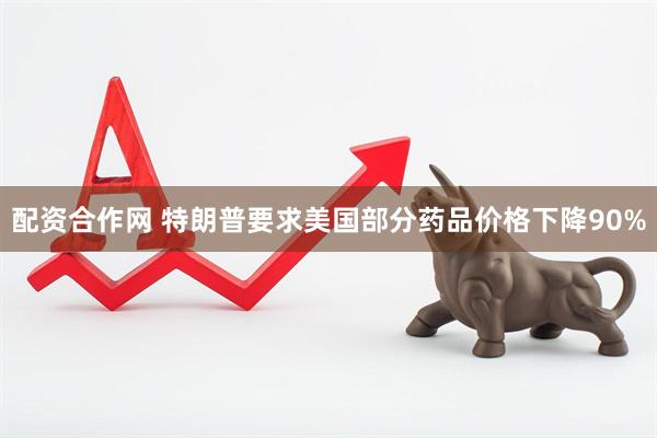 配资合作网 特朗普要求美国部分药品价格下降90%