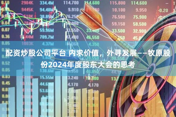 配资炒股公司平台 内求价值，外寻发展——牧原股份2024年度股东大会的思考