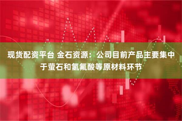 现货配资平台 金石资源：公司目前产品主要集中于萤石和氢氟酸等原材料环节