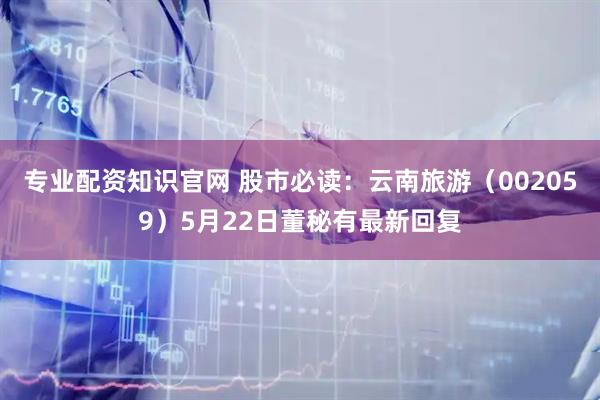 专业配资知识官网 股市必读：云南旅游（002059）5月22日董秘有最新回复