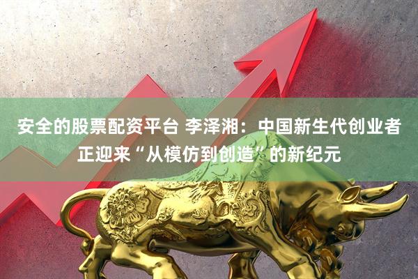 安全的股票配资平台 李泽湘：中国新生代创业者正迎来“从模仿到创造”的新纪元