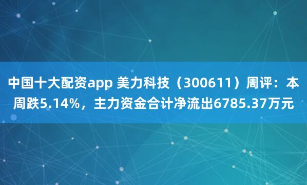 中国十大配资app 美力科技（300611）周评：本周跌5.14%，主力资金合计净流出6785.37万元