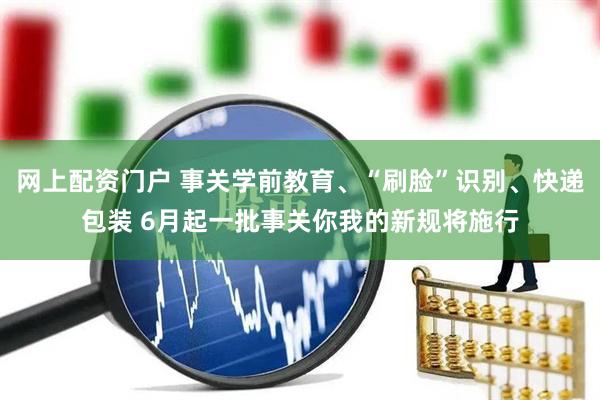 网上配资门户 事关学前教育、“刷脸”识别、快递包装 6月起一批事关你我的新规将施行