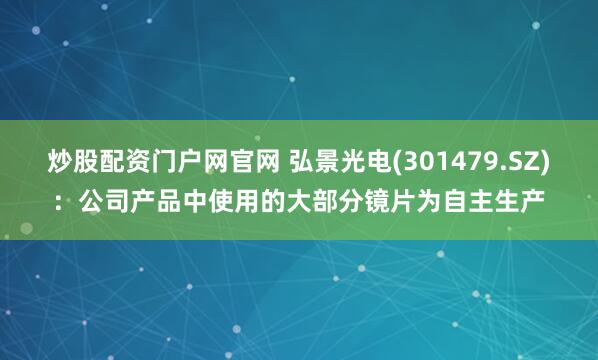 炒股配资门户网官网 弘景光电(301479.SZ)：公司产品中使用的大部分镜片为自主生产