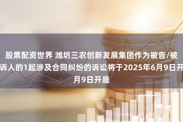 股票配资世界 潍坊三农创新发展集团作为被告/被上诉人的1起涉及合同纠纷的诉讼将于2025年6月9日开庭