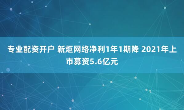 专业配资开户 新炬网络净利1年1期降 2021年上市募资5.6亿元