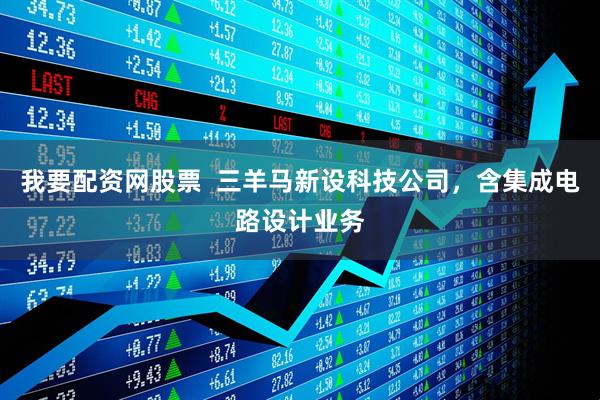 我要配资网股票  三羊马新设科技公司，含集成电路设计业务