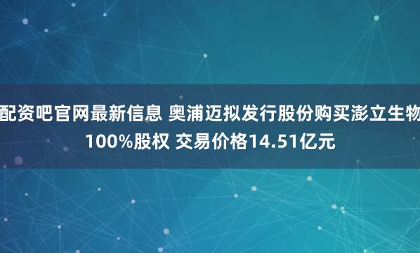 配资吧官网最新信息 奥浦迈拟发行股份购买澎立生物100%股权 交易价格14.51亿元