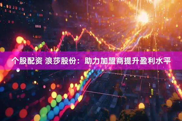 个股配资 浪莎股份：助力加盟商提升盈利水平