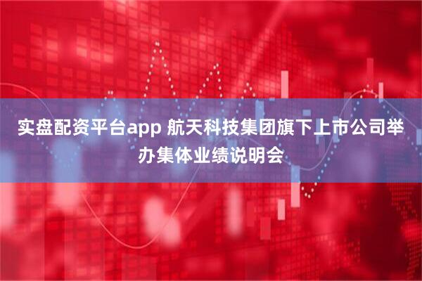 实盘配资平台app 航天科技集团旗下上市公司举办集体业绩说明会