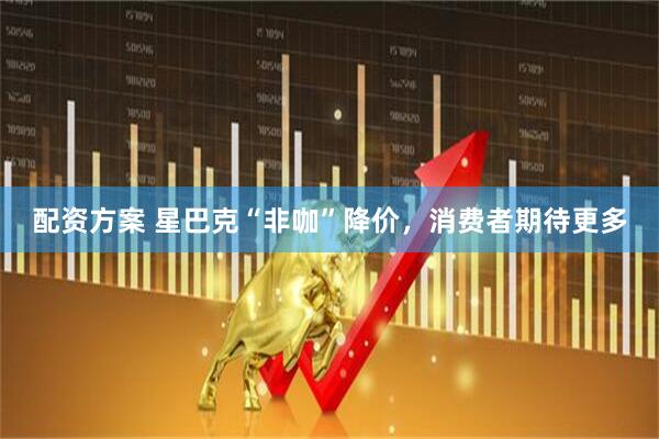 配资方案 星巴克“非咖”降价，消费者期待更多