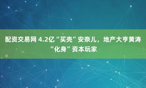 配资交易网 4.2亿“买壳”安奈儿，地产大亨黄涛“化身”资本玩家
