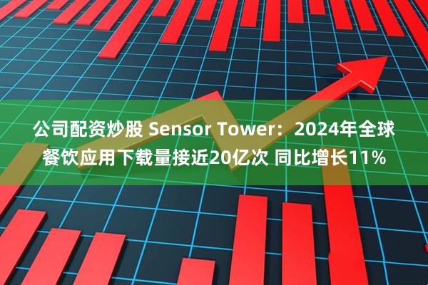 公司配资炒股 Sensor Tower：2024年全球餐饮应用下载量接近20亿次 同比增长11%