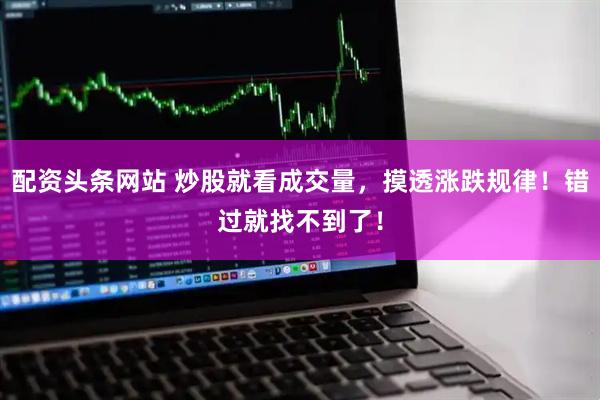 配资头条网站 炒股就看成交量，摸透涨跌规律！错过就找不到了！