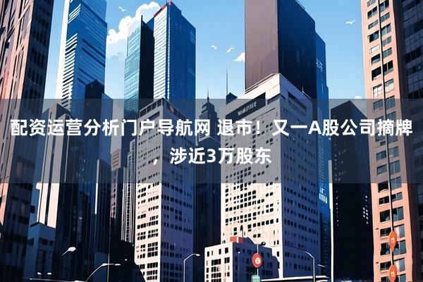 配资运营分析门户导航网 退市！又一A股公司摘牌，涉近3万股东