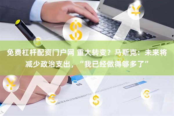 免费杠杆配资门户网 重大转变？马斯克：未来将减少政治支出，“我已经做得够多了”