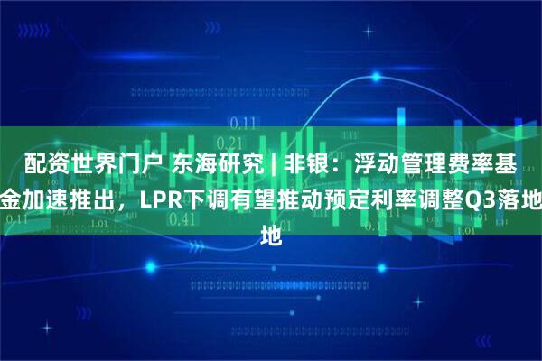 配资世界门户 东海研究 | 非银：浮动管理费率基金加速推出，LPR下调有望推动预定利率调整Q3落地