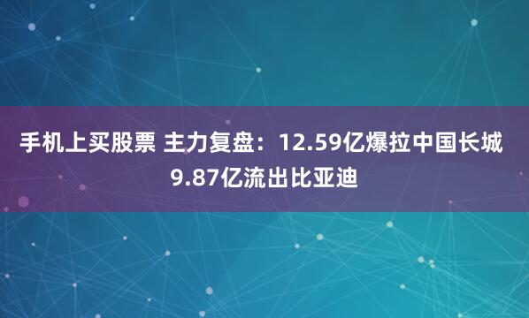 手机上买股票 主力复盘：12.59亿爆拉中国长城 9.87亿流出比亚迪