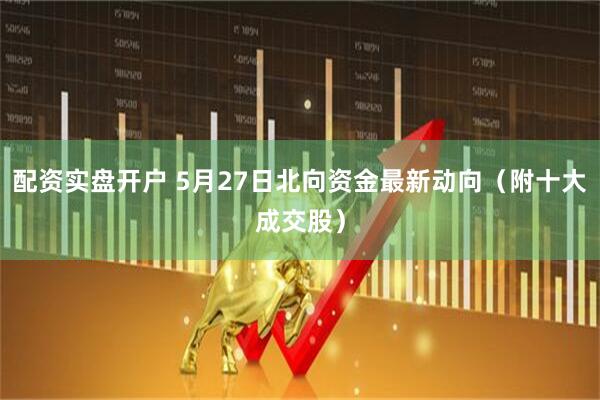 配资实盘开户 5月27日北向资金最新动向（附十大成交股）