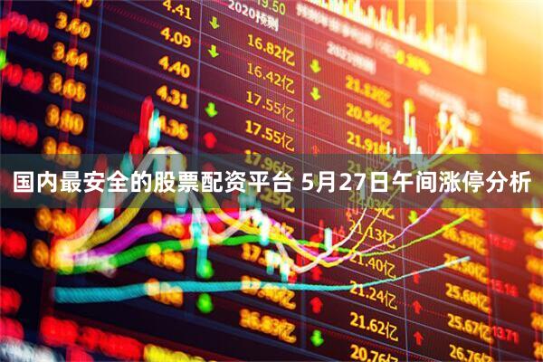 国内最安全的股票配资平台 5月27日午间涨停分析