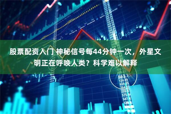 股票配资入门 神秘信号每44分钟一次，外星文明正在呼唤人类？科学难以解释