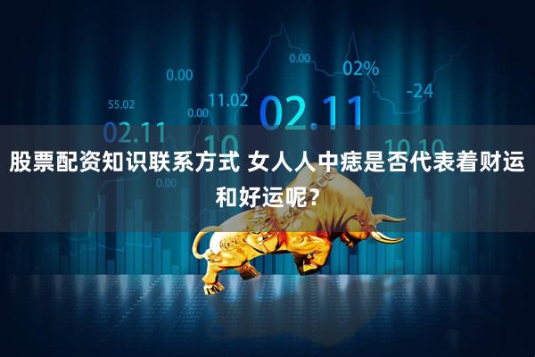 股票配资知识联系方式 女人人中痣是否代表着财运和好运呢？
