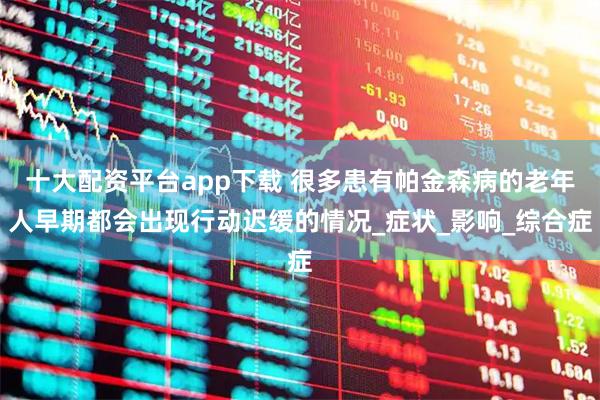 十大配资平台app下载 很多患有帕金森病的老年人早期都会出现行动迟缓的情况_症状_影响_综合症