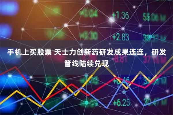 手机上买股票 天士力创新药研发成果连连，研发管线陆续兑现
