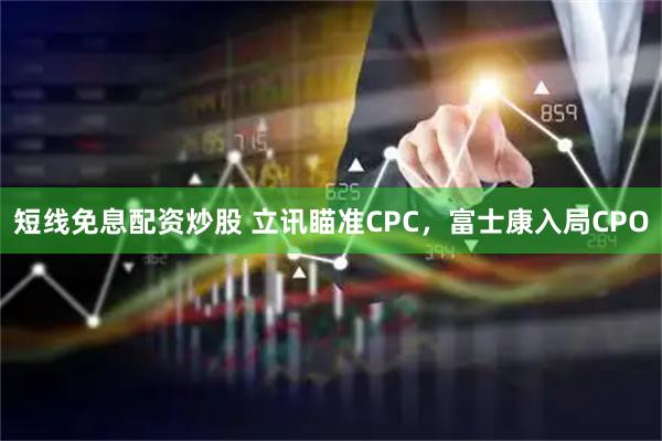 短线免息配资炒股 立讯瞄准CPC，富士康入局CPO