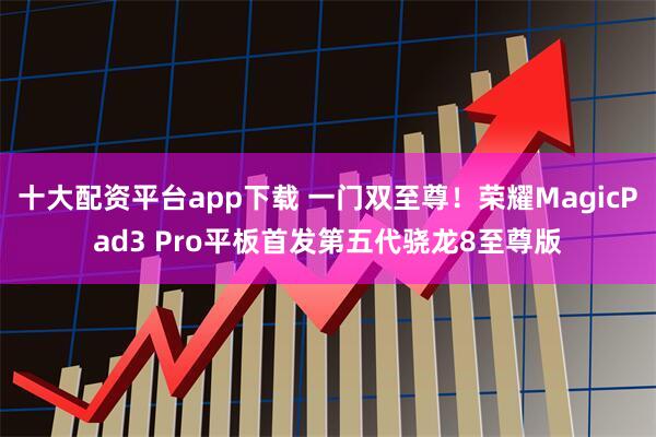 十大配资平台app下载 一门双至尊！荣耀MagicPad3 Pro平板首发第五代骁龙8至尊版