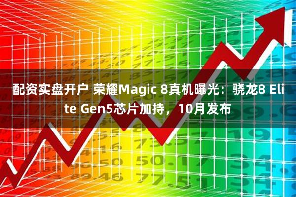 配资实盘开户 荣耀Magic 8真机曝光：骁龙8 Elite Gen5芯片加持，10月发布