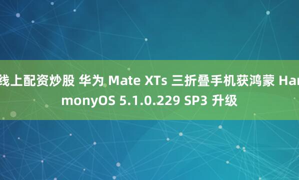 线上配资炒股 华为 Mate XTs 三折叠手机获鸿蒙 HarmonyOS 5.1.0.229 SP3 升级